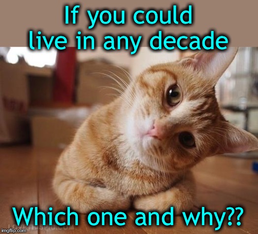 Past, present or future? | If you could live in any decade; Which one and why?? | image tagged in curious question cat | made w/ Imgflip meme maker