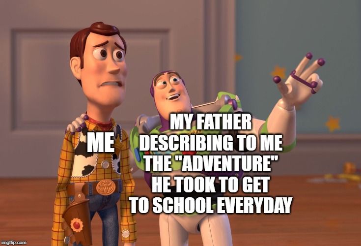 X, X Everywhere Meme | ME; MY FATHER DESCRIBING TO ME THE "ADVENTURE" HE TOOK TO GET TO SCHOOL EVERYDAY | image tagged in memes,x x everywhere | made w/ Imgflip meme maker