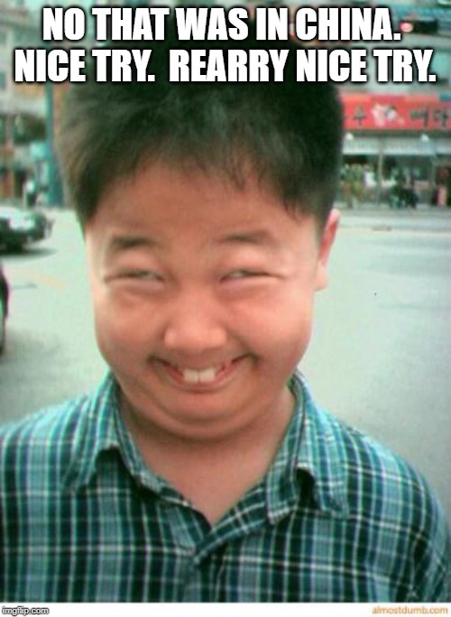 funny asian face | NO THAT WAS IN CHINA.  NICE TRY.  REARRY NICE TRY. | image tagged in funny asian face | made w/ Imgflip meme maker