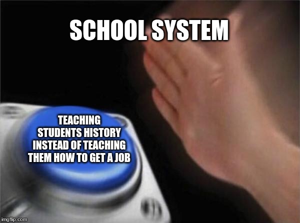 Blank Nut Button Meme | SCHOOL SYSTEM; TEACHING STUDENTS HISTORY INSTEAD OF TEACHING THEM HOW TO GET A JOB | image tagged in memes,blank nut button | made w/ Imgflip meme maker