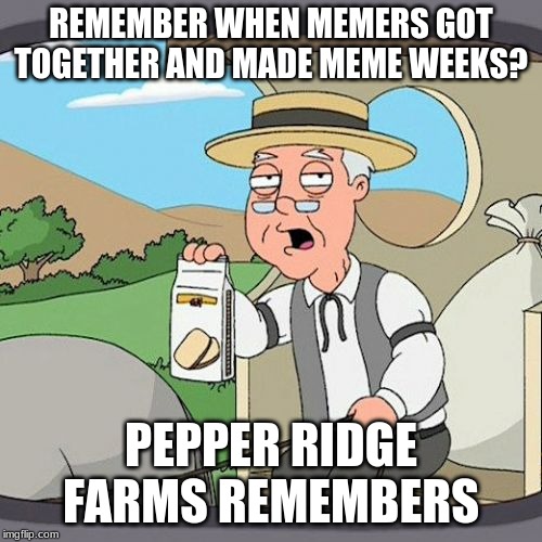 Pepperidge Farm Remembers Meme | REMEMBER WHEN MEMERS GOT TOGETHER AND MADE MEME WEEKS? PEPPER RIDGE FARMS REMEMBERS | image tagged in memes,pepperidge farm remembers | made w/ Imgflip meme maker