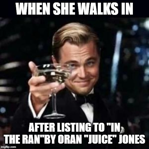 gatesby drink | WHEN SHE WALKS IN; AFTER LISTING TO "IN THE RAN"BY ORAN "JUICE" JONES | image tagged in gatesby drink | made w/ Imgflip meme maker
