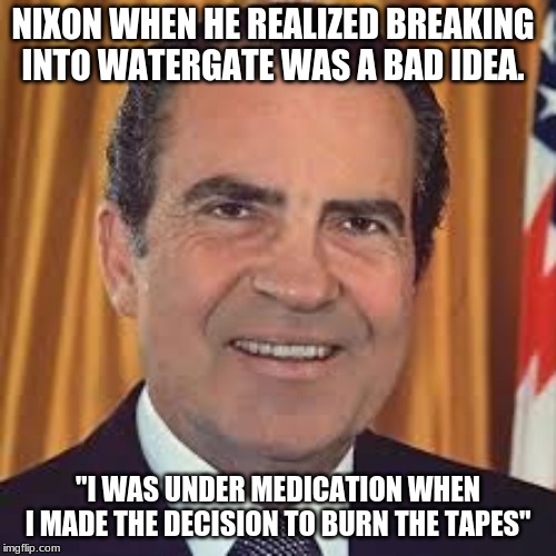 Nixon | NIXON WHEN HE REALIZED BREAKING INTO WATERGATE WAS A BAD IDEA. "I WAS UNDER MEDICATION WHEN I MADE THE DECISION TO BURN THE TAPES" | image tagged in vietnam | made w/ Imgflip meme maker