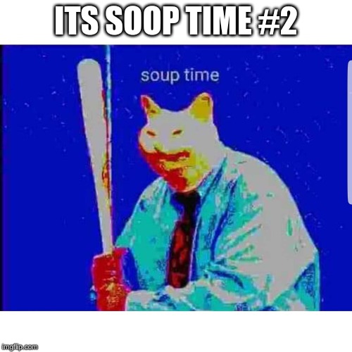 Soup Time Cat | ITS SOOP TIME #2 | image tagged in soup time cat | made w/ Imgflip meme maker