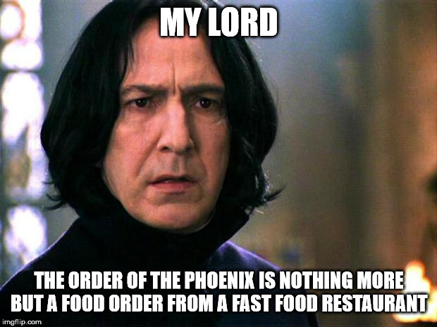 Snape | MY LORD THE ORDER OF THE PHOENIX IS NOTHING MORE BUT A FOOD ORDER FROM A FAST FOOD RESTAURANT | image tagged in snape | made w/ Imgflip meme maker