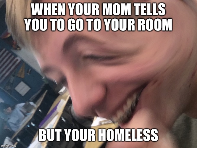 WHEN YOUR MOM TELLS YOU TO GO TO YOUR ROOM; BUT YOUR HOMELESS | image tagged in homeless | made w/ Imgflip meme maker