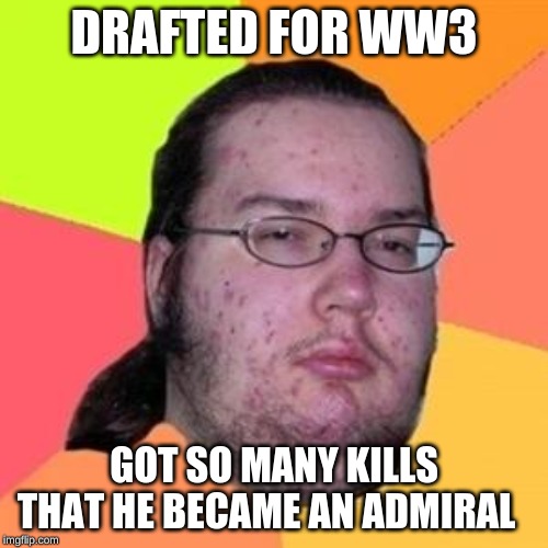 fat gamer | DRAFTED FOR WW3; GOT SO MANY KILLS THAT HE BECAME AN ADMIRAL | image tagged in fat gamer | made w/ Imgflip meme maker