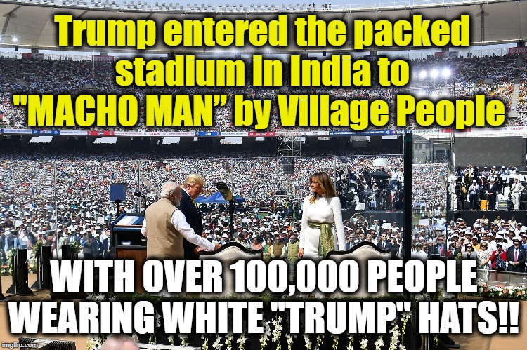 New Format for USA Trump Rallies??? | Trump entered the packed stadium in India to "MACHO MAN” by Village People; WITH OVER 100,000 PEOPLE WEARING WHITE "TRUMP" HATS!! | image tagged in politics,politicians,political meme,trump,politics lol,political humor | made w/ Imgflip meme maker
