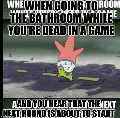 patrick with his pants down | WHEN GOING TO THE BATHROOM WHILE YOU'RE DEAD IN A GAME; AND YOU HEAR THAT THE NEXT ROUND IS ABOUT TO START | image tagged in gaming | made w/ Imgflip meme maker