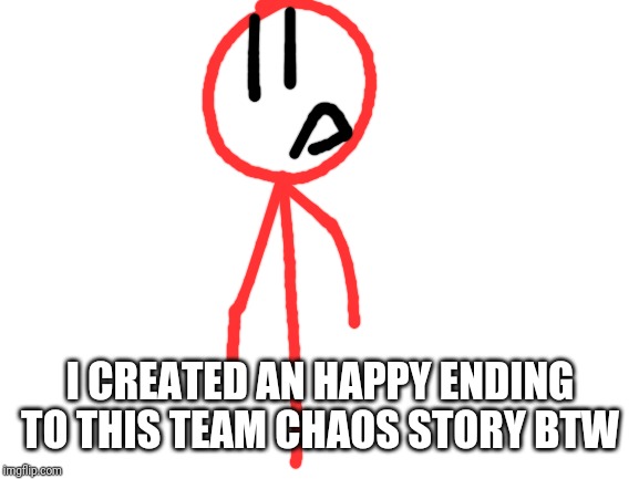 Blank White Template | I CREATED AN HAPPY ENDING TO THIS TEAM CHAOS STORY BTW | image tagged in blank white template | made w/ Imgflip meme maker