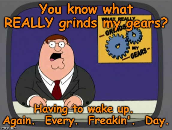 Peter Griffin News | You know what REALLY grinds my gears? Having to wake up.  Again.  Every.  Freakin'.  Day. | image tagged in memes,peter griffin news | made w/ Imgflip meme maker