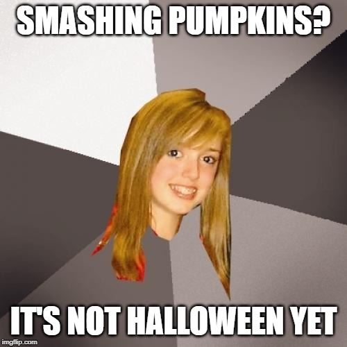 Musically Oblivious 8th Grader | SMASHING PUMPKINS? IT'S NOT HALLOWEEN YET | image tagged in memes,musically oblivious 8th grader | made w/ Imgflip meme maker