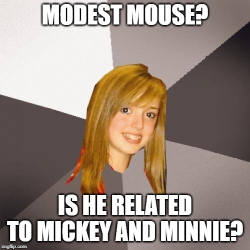 Musically Oblivious 8th Grader Meme | MODEST MOUSE? IS HE RELATED TO MICKEY AND MINNIE? | image tagged in memes,musically oblivious 8th grader | made w/ Imgflip meme maker