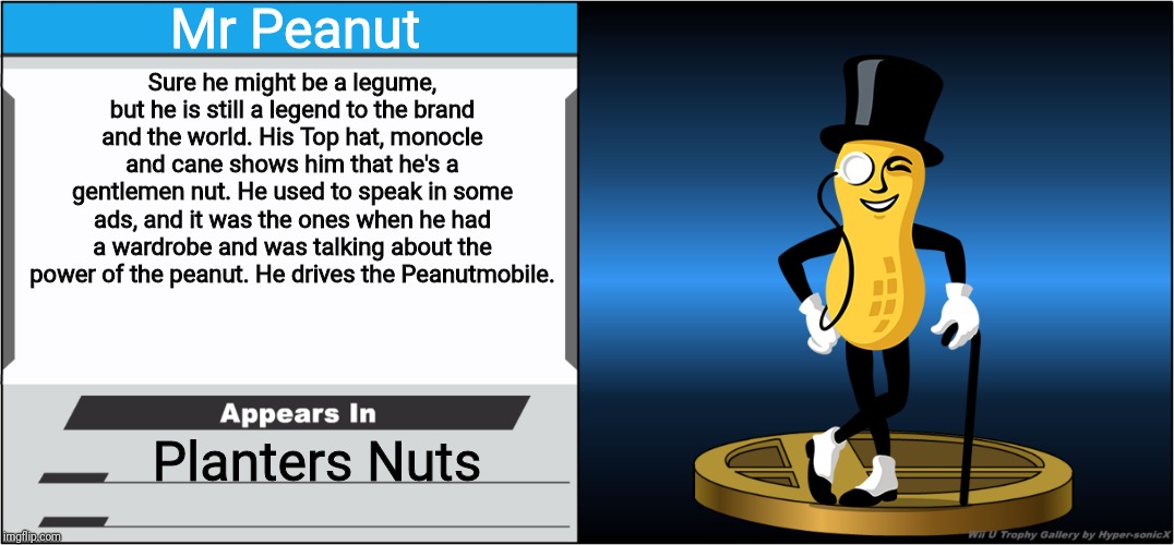 Smash Bros Trophy | Mr Peanut; Sure he might be a legume, but he is still a legend to the brand and the world. His Top hat, monocle and cane shows him that he's a gentlemen nut. He used to speak in some ads, and it was the ones when he had a wardrobe and was talking about the power of the peanut. He drives the Peanutmobile. Planters Nuts | image tagged in smash bros trophy,mr peanut,planters,peanuts,memes | made w/ Imgflip meme maker