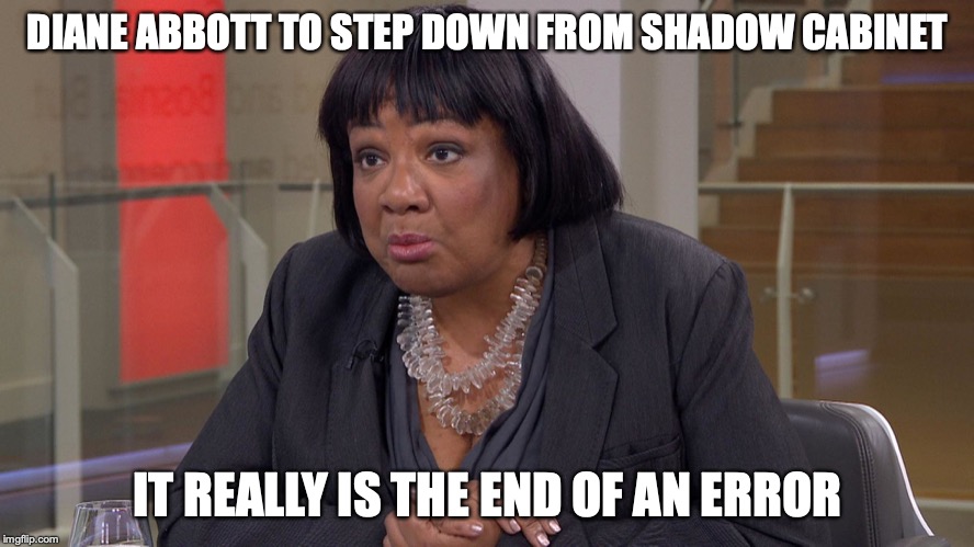 DIANE ABBOTT TO STEP DOWN FROM SHADOW CABINET; IT REALLY IS THE END OF AN ERROR | image tagged in politics,diane abbott | made w/ Imgflip meme maker