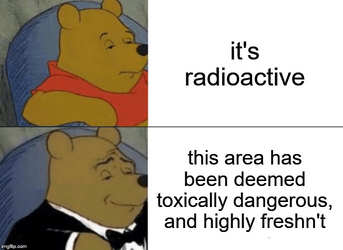 Tuxedo Winnie The Pooh | it's radioactive; this area has been deemed toxically dangerous, and highly freshn't | image tagged in memes,tuxedo winnie the pooh | made w/ Imgflip meme maker