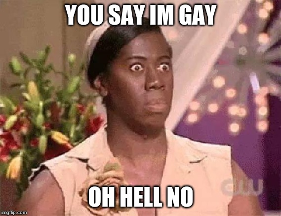 Oh hell no | YOU SAY IM GAY; OH HELL NO | image tagged in oh hell no | made w/ Imgflip meme maker