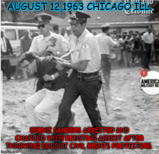 SANDERS ARREST | AUGUST 12,1963 CHICAGO ILL. BERNIE SANDERS ARRESTED AND CHARGED WITH RESISTING ARREST AFTER THROWING EGGS AT CIVIL RIGHTS PROTESTORS | image tagged in sanders arrest | made w/ Imgflip meme maker