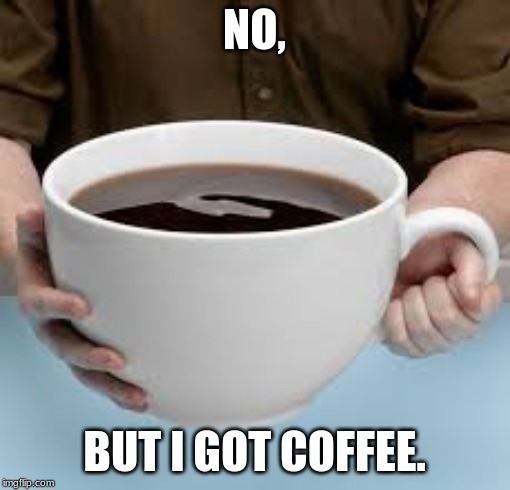 Bigger cup of Coffee | NO, BUT I GOT COFFEE. | image tagged in bigger cup of coffee | made w/ Imgflip meme maker