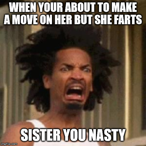 crab man eww | WHEN YOUR ABOUT TO MAKE A MOVE ON HER BUT SHE FARTS; SISTER YOU NASTY | image tagged in crab man eww | made w/ Imgflip meme maker