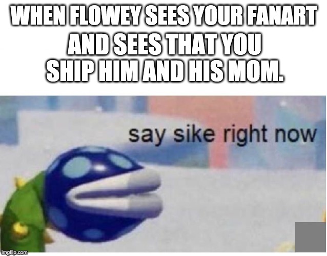 fanart.... | WHEN FLOWEY SEES YOUR FANART; AND SEES THAT YOU SHIP HIM AND HIS MOM. | image tagged in say sike right now | made w/ Imgflip meme maker