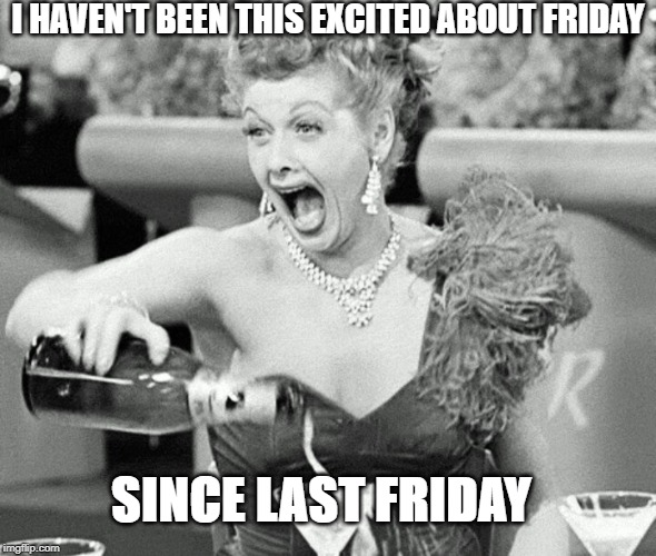 Lucille Ball | I HAVEN'T BEEN THIS EXCITED ABOUT FRIDAY; SINCE LAST FRIDAY | image tagged in lucille ball | made w/ Imgflip meme maker