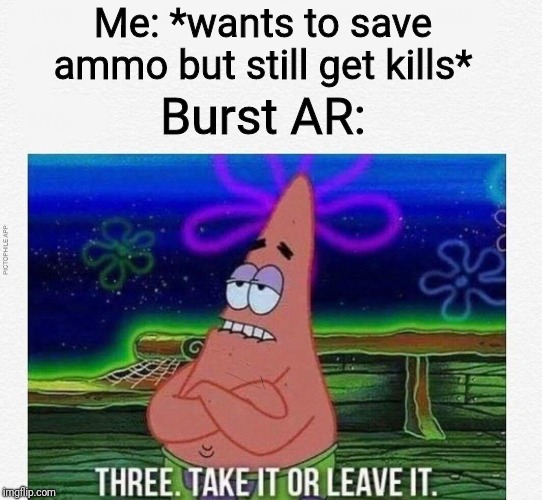 3 take it or leave it | Me: *wants to save ammo but still get kills*; Burst AR: | image tagged in 3 take it or leave it | made w/ Imgflip meme maker