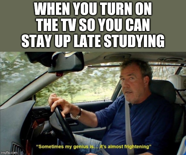 sometimes my genius is... it's almost frightening | WHEN YOU TURN ON THE TV SO YOU CAN STAY UP LATE STUDYING | image tagged in sometimes my genius is it's almost frightening | made w/ Imgflip meme maker