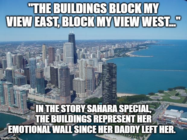 chicago | "THE BUILDINGS BLOCK MY VIEW EAST, BLOCK MY VIEW WEST..."; IN THE STORY SAHARA SPECIAL, THE BUILDINGS REPRESENT HER EMOTIONAL WALL SINCE HER DADDY LEFT HER. | image tagged in chicago | made w/ Imgflip meme maker