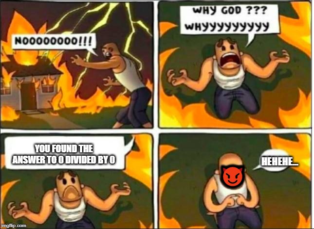 Why God Why Burning House | YOU FOUND THE ANSWER TO 0 DIVIDED BY 0; HEHEHE... 😈 | image tagged in why god why burning house | made w/ Imgflip meme maker