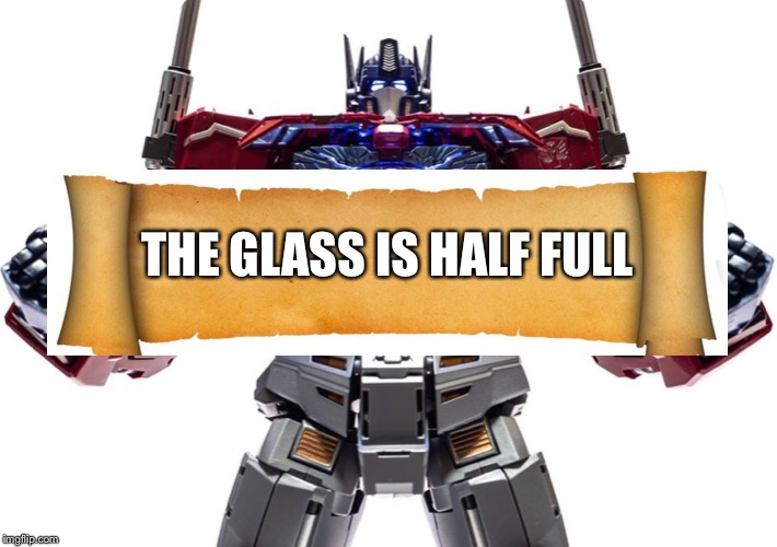 Optimist prime | THE GLASS IS HALF FULL | image tagged in transformers | made w/ Imgflip meme maker