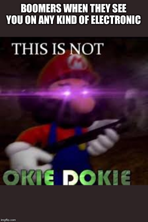 This is not okie dokie | BOOMERS WHEN THEY SEE YOU ON ANY KIND OF ELECTRONIC | image tagged in this is not okie dokie | made w/ Imgflip meme maker