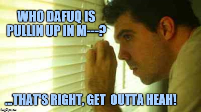 Paranoid guy  | WHO DAFUQ IS PULLIN UP IN M---? ...THAT'S RIGHT, GET  OUTTA HEAH! | image tagged in paranoid guy | made w/ Imgflip meme maker