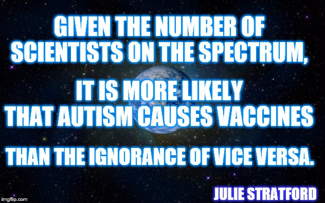planet earth from space | GIVEN THE NUMBER OF SCIENTISTS ON THE SPECTRUM, IT IS MORE LIKELY THAT AUTISM CAUSES VACCINES; THAN THE IGNORANCE OF VICE VERSA. JULIE STRATFORD | image tagged in planet earth from space | made w/ Imgflip meme maker
