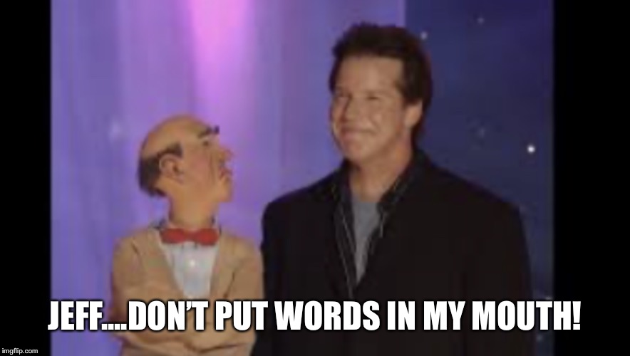 Walter and Jeff Dunham | JEFF....DON’T PUT WORDS IN MY MOUTH! | image tagged in walter and jeff dunham | made w/ Imgflip meme maker