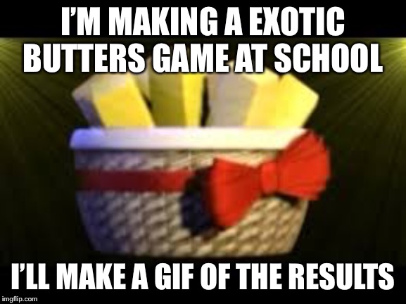 EXOTIC BUTTERS | I’M MAKING A EXOTIC BUTTERS GAME AT SCHOOL; I’LL MAKE A GIF OF THE RESULTS | image tagged in exotic butters | made w/ Imgflip meme maker