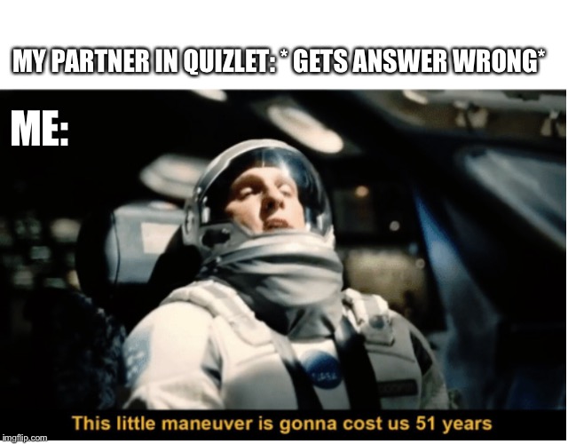 This Little Manuever is Gonna Cost us 51 Years | ME:; MY PARTNER IN QUIZLET: * GETS ANSWER WRONG* | image tagged in this little manuever is gonna cost us 51 years | made w/ Imgflip meme maker