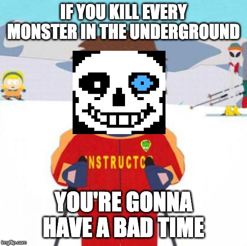 You're gonna have a bad time | IF YOU KILL EVERY MONSTER IN THE UNDERGROUND; YOU'RE GONNA HAVE A BAD TIME | image tagged in you're gonna have a bad time | made w/ Imgflip meme maker