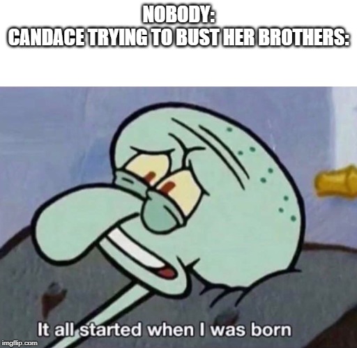 It all started when I was born | NOBODY:
CANDACE TRYING TO BUST HER BROTHERS: | image tagged in it all started when i was born | made w/ Imgflip meme maker