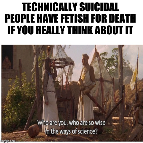 Very "smart" you can say | TECHNICALLY SUICIDAL PEOPLE HAVE FETISH FOR DEATH IF YOU REALLY THINK ABOUT IT | image tagged in wise man | made w/ Imgflip meme maker