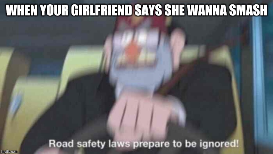 Road safety laws prepare to be ignored! | WHEN YOUR GIRLFRIEND SAYS SHE WANNA SMASH | image tagged in road safety laws prepare to be ignored | made w/ Imgflip meme maker
