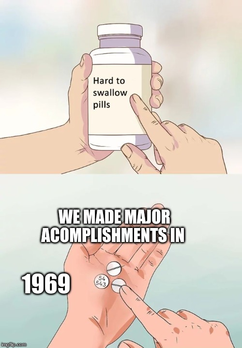 Hard To Swallow Pills |  WE MADE MAJOR ACOMPLISHMENTS IN; 1969 | image tagged in memes,hard to swallow pills | made w/ Imgflip meme maker