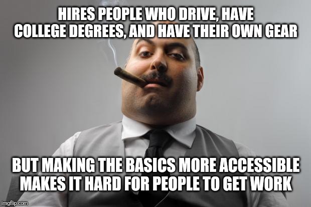 Scumbag Boss Meme | HIRES PEOPLE WHO DRIVE, HAVE COLLEGE DEGREES, AND HAVE THEIR OWN GEAR BUT MAKING THE BASICS MORE ACCESSIBLE MAKES IT HARD FOR PEOPLE TO GET  | image tagged in memes,scumbag boss | made w/ Imgflip meme maker