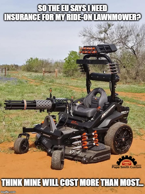 EU ruling on Insurance for ride-on lawnmowers and tractors. | SO THE EU SAYS I NEED INSURANCE FOR MY RIDE-ON LAWNMOWER? THINK MINE WILL COST MORE THAN MOST... | image tagged in the yard sweeper 2000,lawnmower,guns,insurance,missiles,vehicle | made w/ Imgflip meme maker