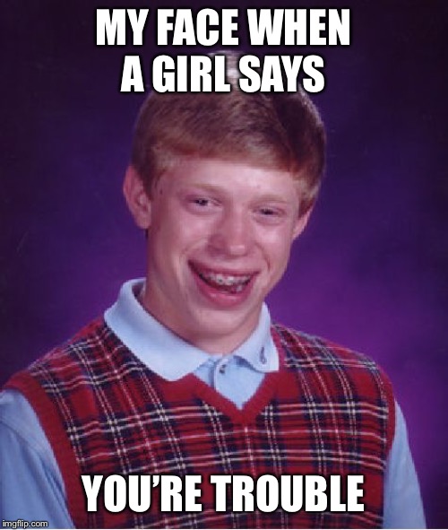 Bad Luck Brian Meme | MY FACE WHEN A GIRL SAYS; YOU’RE TROUBLE | image tagged in memes,bad luck brian,funny,funny memes,dank,dank memes | made w/ Imgflip meme maker
