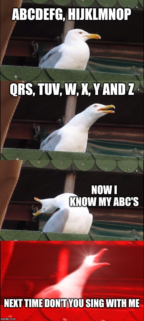 Inhaling Seagull Meme | ABCDEFG, HIJKLMNOP; QRS, TUV, W, X, Y AND Z; NOW I KNOW MY ABC'S; NEXT TIME DON'T YOU SING WITH ME | image tagged in memes,inhaling seagull | made w/ Imgflip meme maker