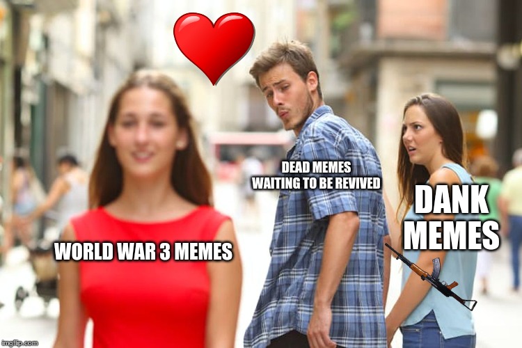 Distracted Boyfriend Meme | DEAD MEMES WAITING TO BE REVIVED; DANK MEMES; WORLD WAR 3 MEMES | image tagged in memes,distracted boyfriend | made w/ Imgflip meme maker