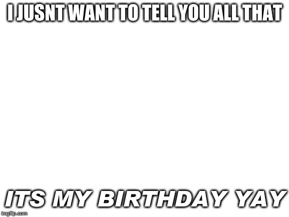 Blank White Template | I JUSNT WANT TO TELL YOU ALL THAT; ITS MY BIRTHDAY YAY | image tagged in blank white template | made w/ Imgflip meme maker