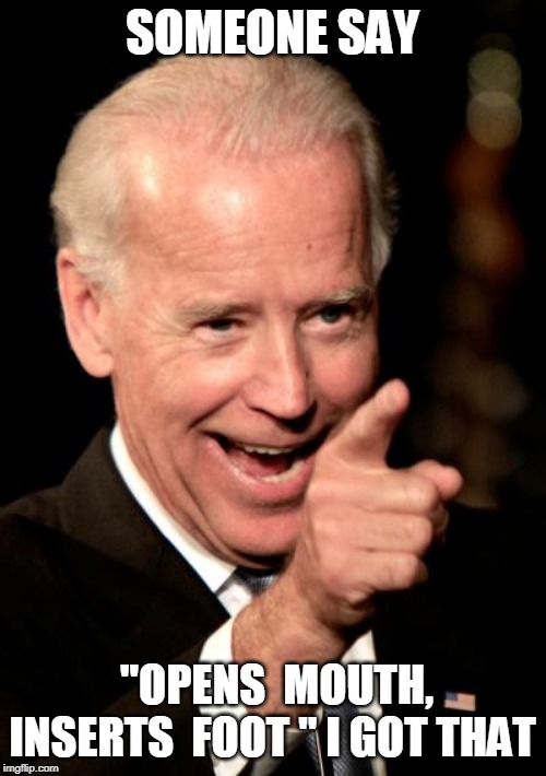 Smilin Biden Meme | SOMEONE SAY "OPENS  MOUTH, INSERTS  FOOT " I GOT THAT | image tagged in memes,smilin biden | made w/ Imgflip meme maker