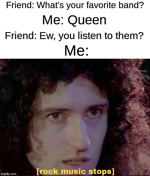 I'm so sorry for this trash of a meme | Friend: What's your favorite band? Me: Queen; Friend: Ew, you listen to them? Me: | image tagged in queen,relatable | made w/ Imgflip meme maker